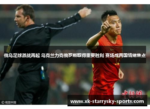 俄乌足球激战再起 乌克兰力克俄罗斯取得重要胜利 赛场成两国情绪焦点