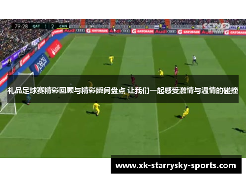 礼品足球赛精彩回顾与精彩瞬间盘点 让我们一起感受激情与温情的碰撞