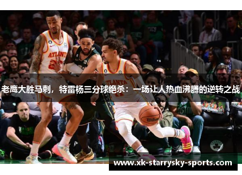 老鹰大胜马刺，特雷杨三分球绝杀：一场让人热血沸腾的逆转之战