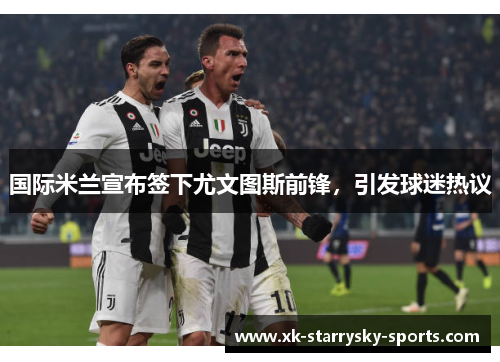 国际米兰宣布签下尤文图斯前锋，引发球迷热议
