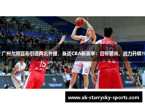 广州龙狮宣布引进两名外援，备战CBA新赛季：目标更高，战力升级！