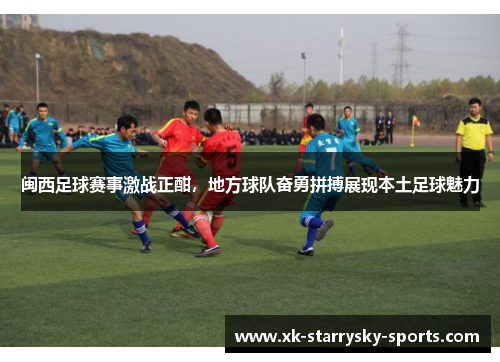闽西足球赛事激战正酣，地方球队奋勇拼搏展现本土足球魅力